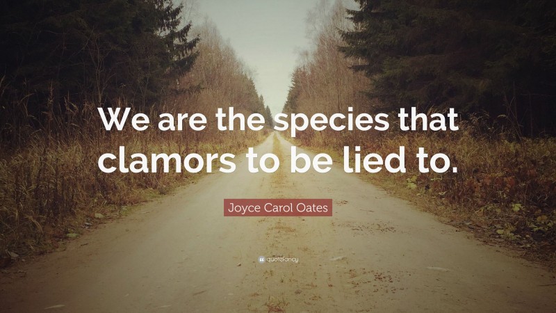 Joyce Carol Oates Quote: “We are the species that clamors to be lied to.”