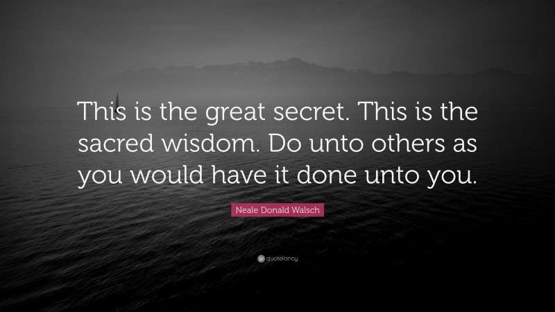 Neale Donald Walsch Quote: “This is the great secret. This is the sacred wisdom. Do unto others as you would have it done unto you.”