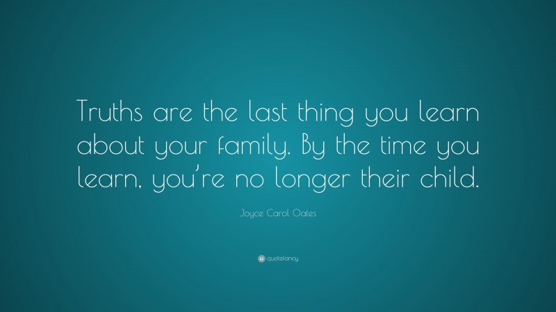 Joyce Carol Oates Quote: “Truths are the last thing you learn about your family. By the time you learn, you’re no longer their child.”