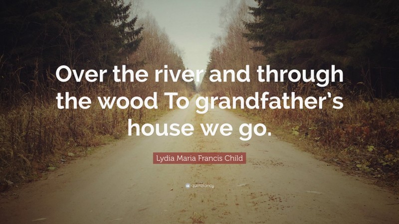 Lydia Maria Francis Child Quote: “Over the river and through the wood To grandfather’s house we go.”