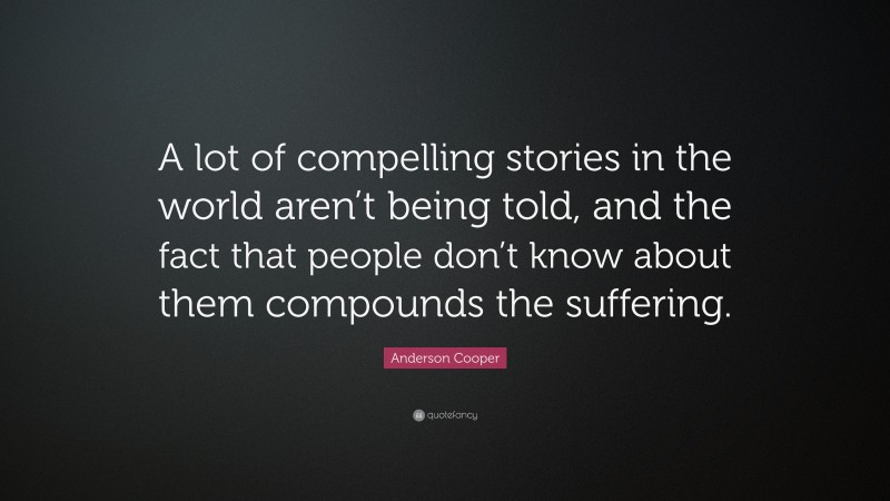 Anderson Cooper Quote: “A lot of compelling stories in the world aren’t being told, and the fact that people don’t know about them compounds the suffering.”