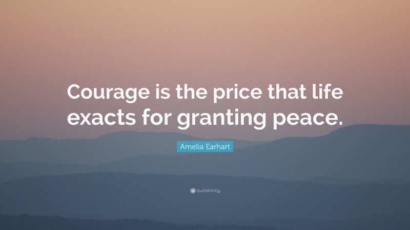 Amelia Earhart Quote: “Courage is the price that life exacts for granting peace.”