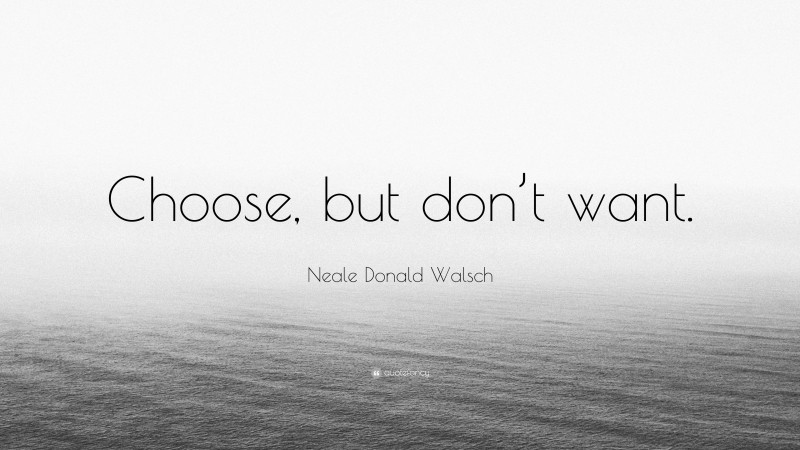 Neale Donald Walsch Quote: “Choose, but don’t want.”