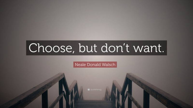 Neale Donald Walsch Quote: “Choose, but don’t want.”
