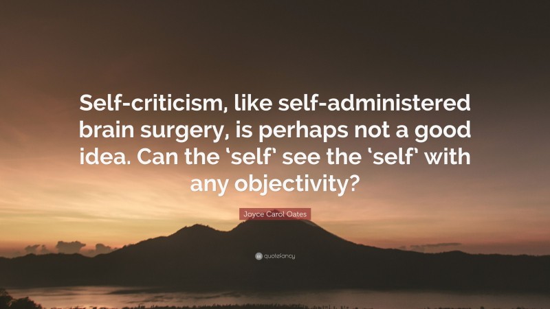 Joyce Carol Oates Quote: “Self-criticism, like self-administered brain surgery, is perhaps not a good idea. Can the ‘self’ see the ‘self’ with any objectivity?”
