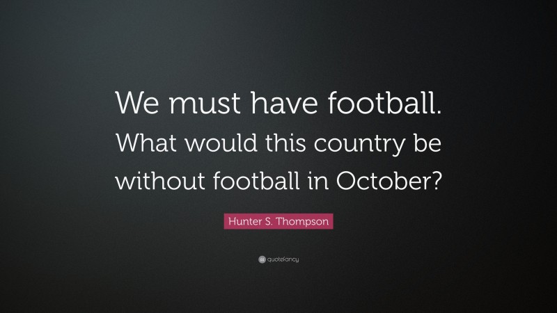 Hunter S. Thompson Quote: “We must have football. What would this country be without football in October?”