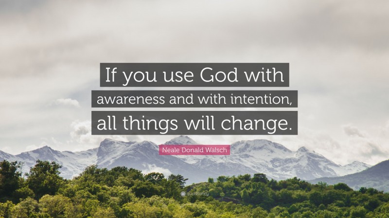 Neale Donald Walsch Quote: “If you use God with awareness and with intention, all things will change.”