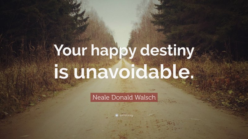 Neale Donald Walsch Quote: “Your happy destiny is unavoidable.”