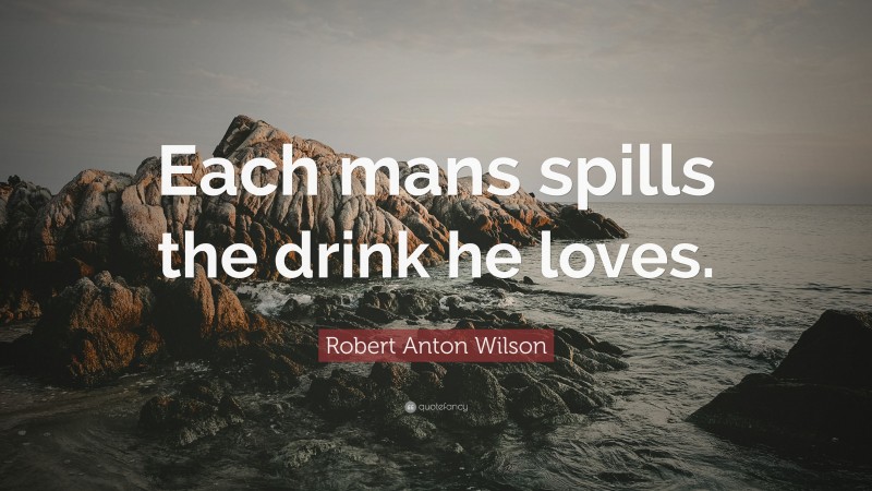 Robert Anton Wilson Quote: “Each mans spills the drink he loves.”