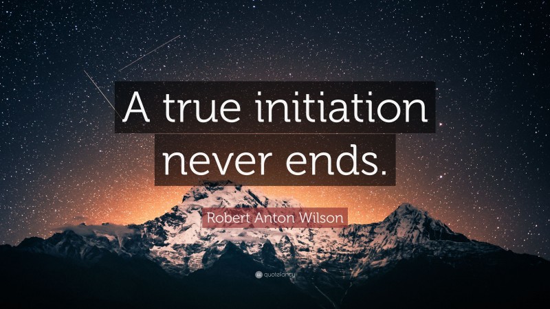 Robert Anton Wilson Quote: “A true initiation never ends.”
