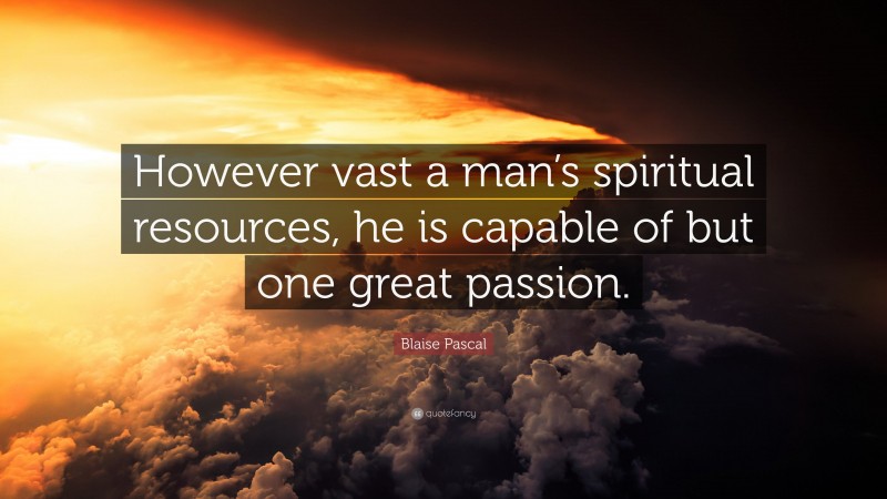 Blaise Pascal Quote: “However vast a man’s spiritual resources, he is capable of but one great passion.”