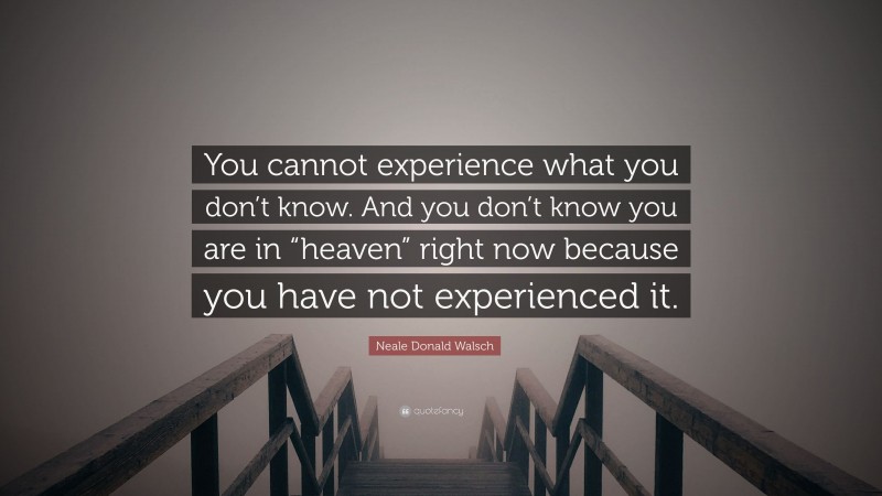Neale Donald Walsch Quote: “You cannot experience what you don’t know. And you don’t know you are in “heaven” right now because you have not experienced it.”