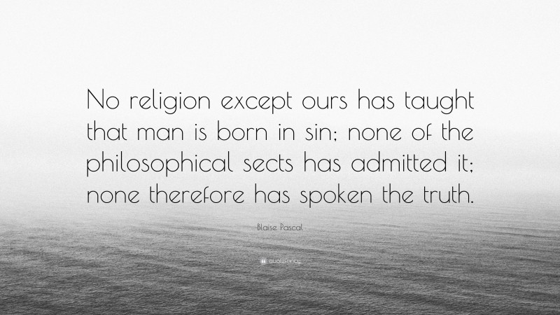 Blaise Pascal Quote: “No religion except ours has taught that man is born in sin; none of the philosophical sects has admitted it; none therefore has spoken the truth.”