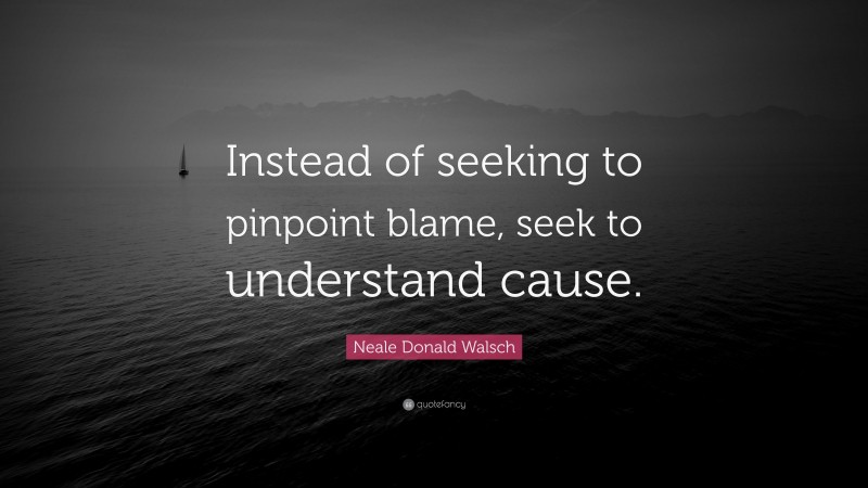 Neale Donald Walsch Quote: “Instead of seeking to pinpoint blame, seek to understand cause.”