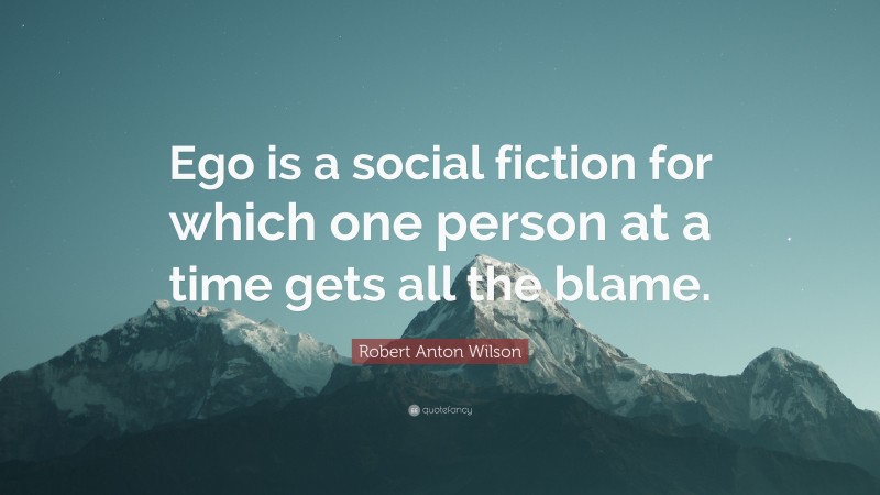 Robert Anton Wilson Quote: “Ego is a social fiction for which one person at a time gets all the blame.”
