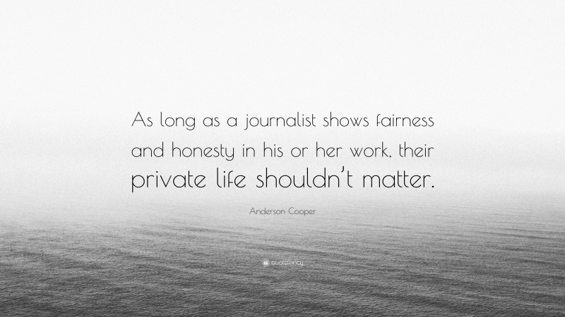 Anderson Cooper Quote: “As long as a journalist shows fairness and honesty in his or her work, their private life shouldn’t matter.”