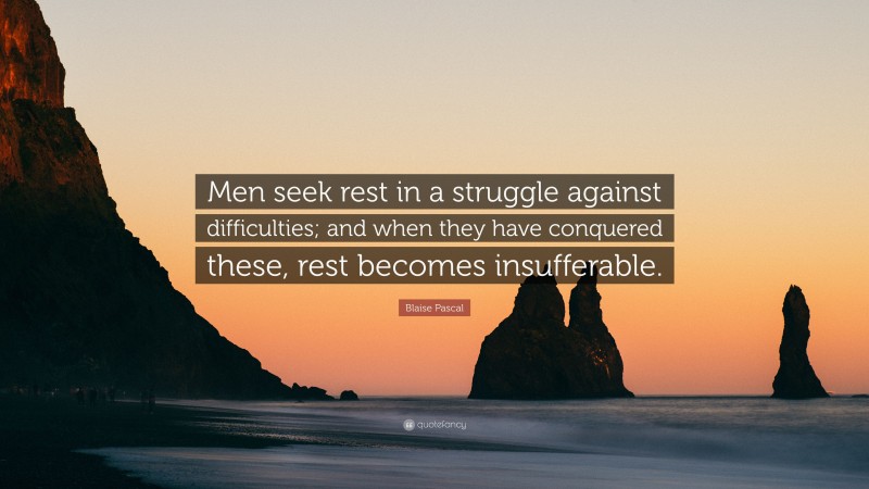 Blaise Pascal Quote: “Men seek rest in a struggle against difficulties; and when they have conquered these, rest becomes insufferable.”