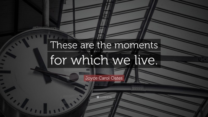 Joyce Carol Oates Quote: “These are the moments for which we live.”