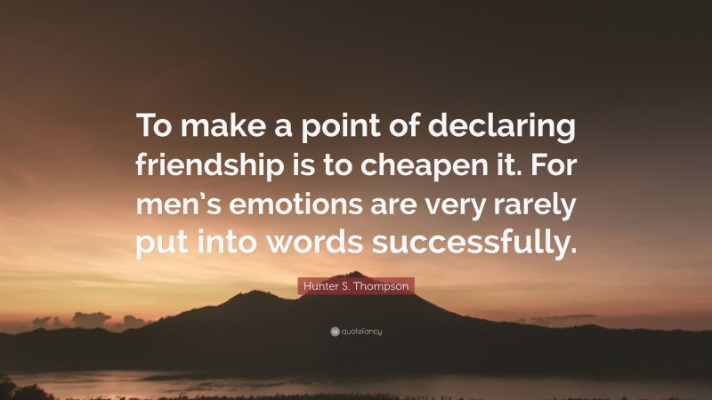 Hunter S. Thompson Quote: “To make a point of declaring friendship is to cheapen it. For men’s emotions are very rarely put into words successfully.”