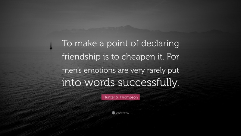 Hunter S. Thompson Quote: “To make a point of declaring friendship is to cheapen it. For men’s emotions are very rarely put into words successfully.”