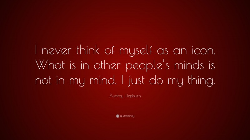 Audrey Hepburn Quote: “I never think of myself as an icon. What is in other people’s minds is not in my mind. I just do my thing.”