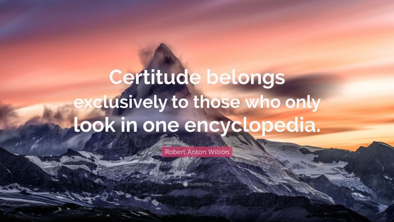 Robert Anton Wilson Quote: “Certitude belongs exclusively to those who only look in one encyclopedia.”