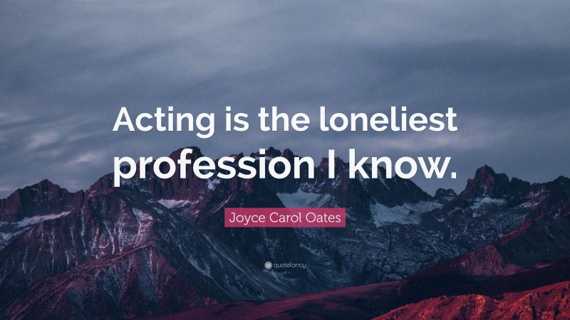 Joyce Carol Oates Quote: “Acting is the loneliest profession I know.”