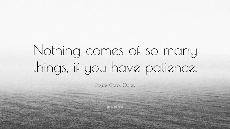 Joyce Carol Oates Quote: “Nothing comes of so many things, if you have patience.”