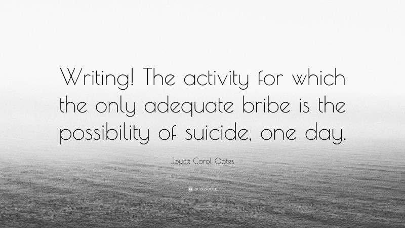 Joyce Carol Oates Quote: “Writing! The activity for which the only adequate bribe is the possibility of suicide, one day.”