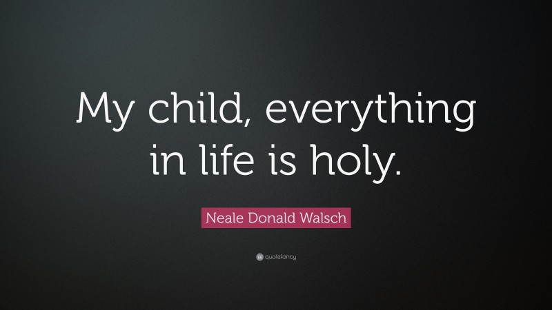 Neale Donald Walsch Quote: “My child, everything in life is holy.”