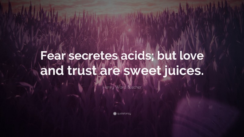 Henry Ward Beecher Quote: “Fear secretes acids; but love and trust are sweet juices.”