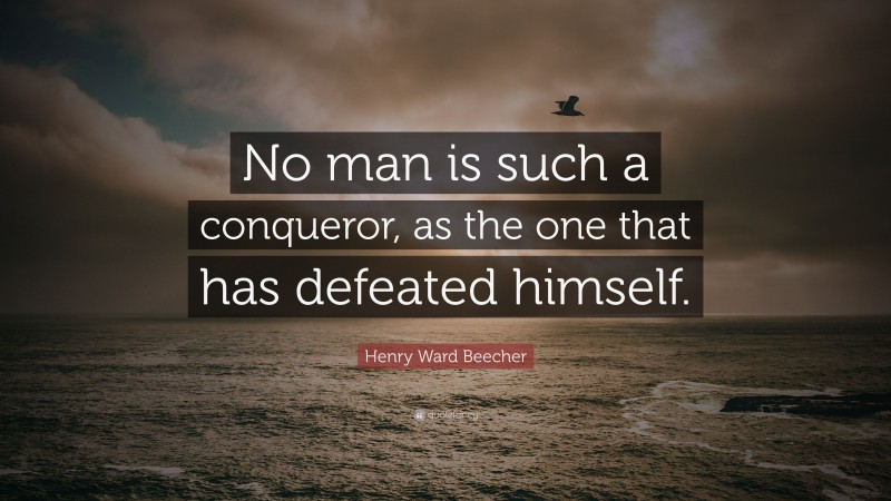 Henry Ward Beecher Quote: “No man is such a conqueror, as the one that has defeated himself.”