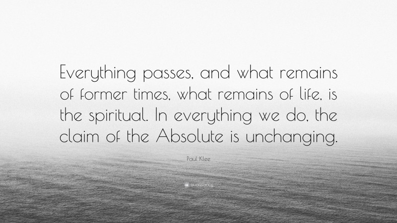 Paul Klee Quote: “Everything passes, and what remains of former times, what remains of life, is the spiritual. In everything we do, the claim of the Absolute is unchanging.”