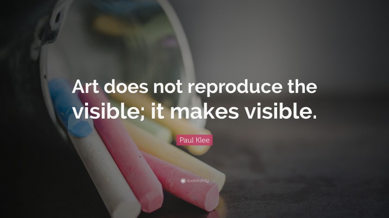 Paul Klee Quote: “Art does not reproduce the visible; it makes visible.”