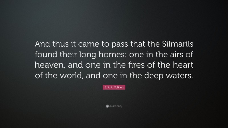 J. R. R. Tolkien Quote: “And thus it came to pass that the Silmarils found their long homes: one in the airs of heaven, and one in the fires of the heart of the world, and one in the deep waters.”