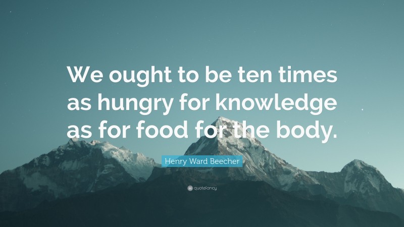 Henry Ward Beecher Quote: “We ought to be ten times as hungry for knowledge as for food for the body.”