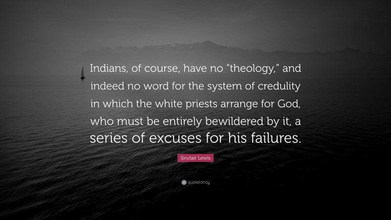 Sinclair Lewis Quote: “Indians, of course, have no “theology,” and indeed no word for the system of credulity in which the white priests arrange for God, who must be entirely bewildered by it, a series of excuses for his failures.”