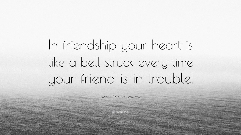 Henry Ward Beecher Quote: “In friendship your heart is like a bell struck every time your friend is in trouble.”