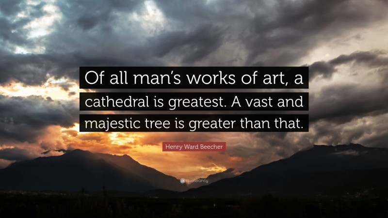 Henry Ward Beecher Quote: “Of all man’s works of art, a cathedral is greatest. A vast and majestic tree is greater than that.”