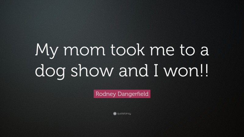 Rodney Dangerfield Quote: “My mom took me to a dog show and I won!!”