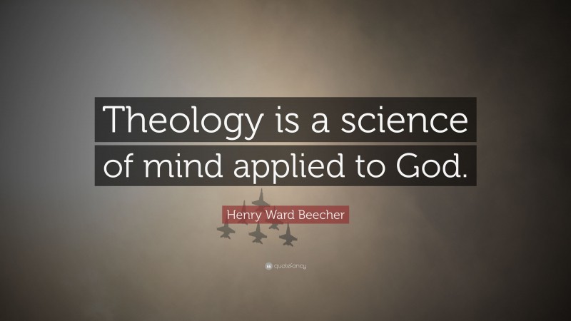 Henry Ward Beecher Quote: “Theology is a science of mind applied to God.”