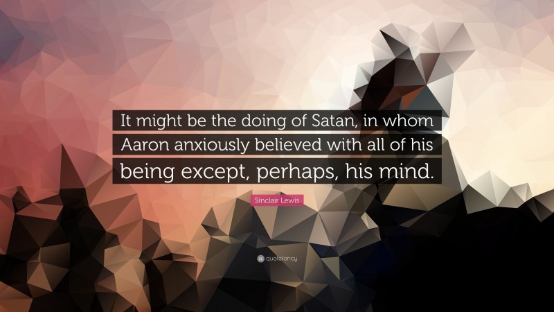 Sinclair Lewis Quote: “It might be the doing of Satan, in whom Aaron anxiously believed with all of his being except, perhaps, his mind.”