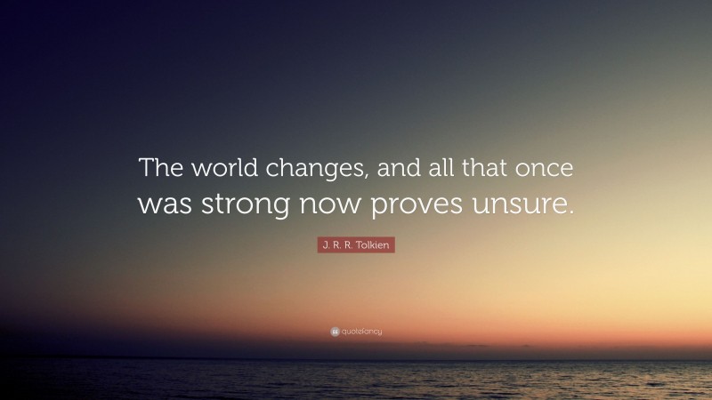 J. R. R. Tolkien Quote: “The world changes, and all that once was strong now proves unsure.”
