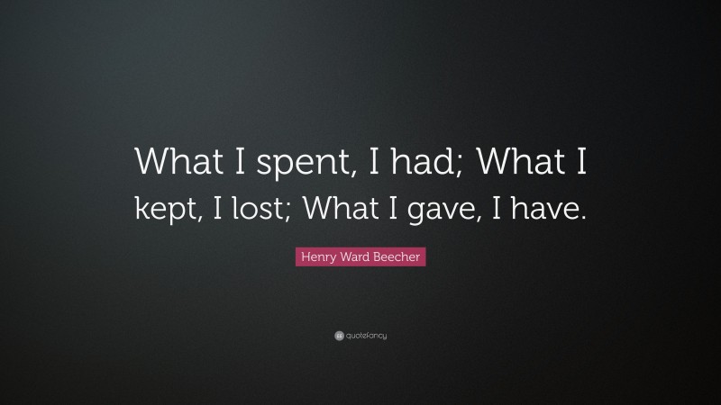 Henry Ward Beecher Quote: “What I spent, I had; What I kept, I lost; What I gave, I have.”