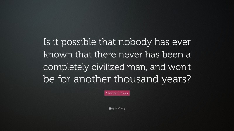 Sinclair Lewis Quote: “Is it possible that nobody has ever known that there never has been a completely civilized man, and won’t be for another thousand years?”