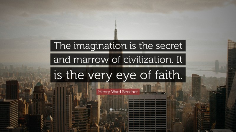 Henry Ward Beecher Quote: “The imagination is the secret and marrow of civilization. It is the very eye of faith.”