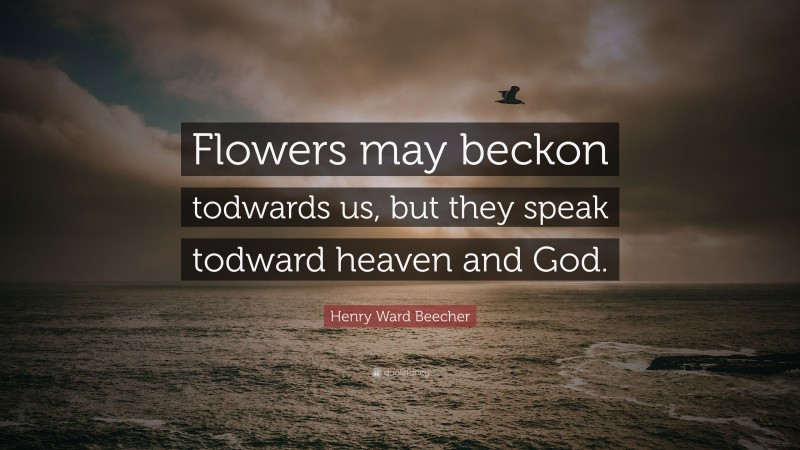 Henry Ward Beecher Quote: “Flowers may beckon todwards us, but they speak todward heaven and God.”