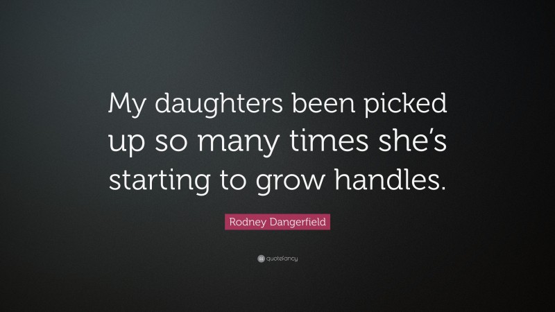 Rodney Dangerfield Quote: “My daughters been picked up so many times she’s starting to grow handles.”