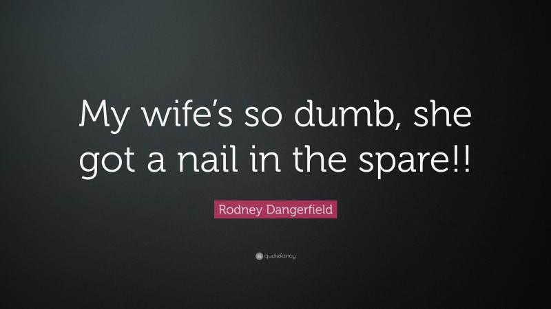 Rodney Dangerfield Quote: “My wife’s so dumb, she got a nail in the spare!!”