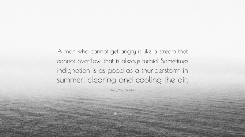 Henry Ward Beecher Quote: “A man who cannot get angry is like a stream that cannot overflow, that is always turbid. Sometimes indignation is as good as a thunderstorm in summer, clearing and cooling the air.”